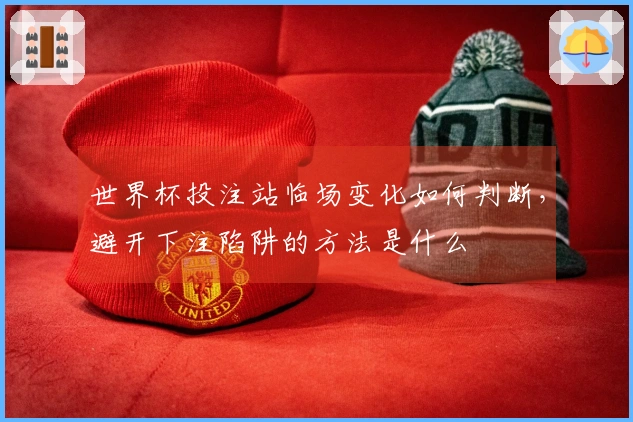 世界杯投注站临场变化如何判断，避开下注陷阱的方法是什么