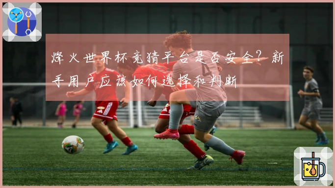 烽火世界杯竞猜平台是否安全？新手用户应该如何选择和判断