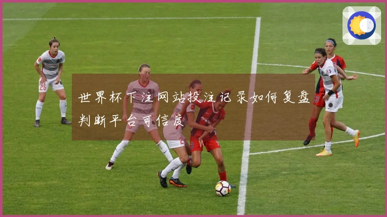 世界杯下注网站投注记录如何复盘判断平台可信度