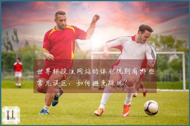 世界杯投注网站的体彩规则有哪些常见误区,如何避免踩坑?